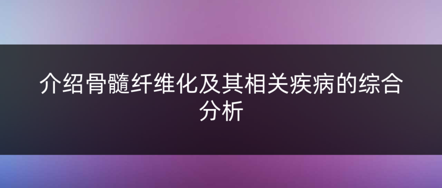 介紹骨髓纖維化及其相關疾病的綜合分析