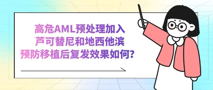 科普时间 | 高危AML预处理加入芦可替尼和地西他滨预防移植后复发效果如何？