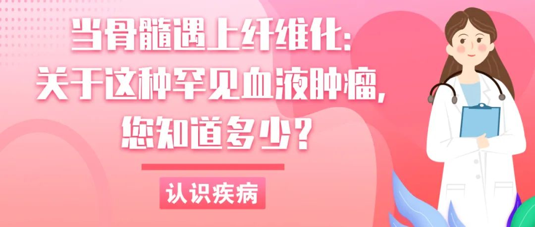 认识疾病 | 当骨髓遇上纤维化：关于这种罕见血液肿瘤，您知道多少？