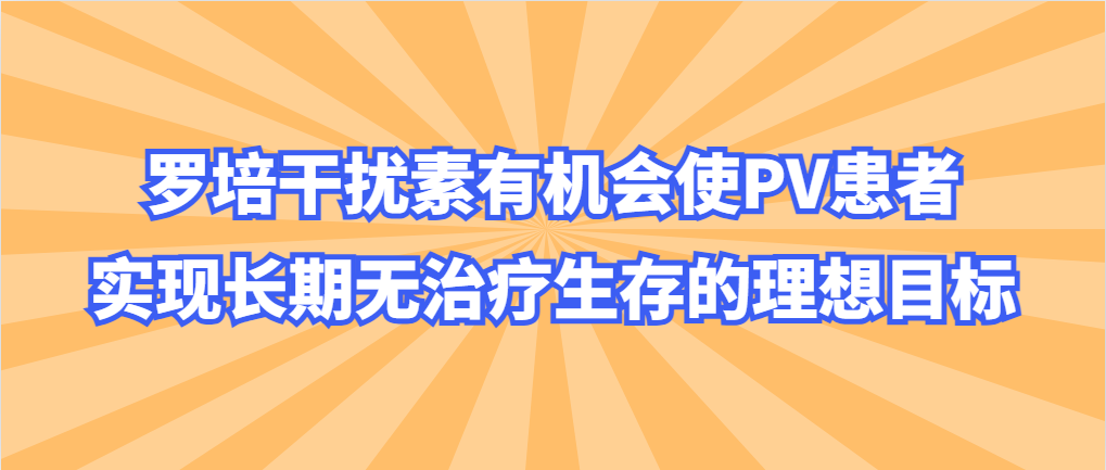 药物介绍 | 罗培干扰素有机会使PV患者实现长期无治疗生存的理想目标